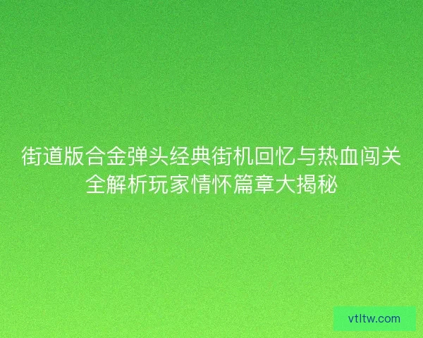 街道版合金弹头经典街机回忆与热血闯关全解析玩家情怀篇章大揭秘