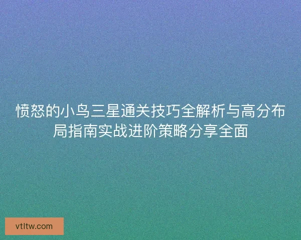 愤怒的小鸟三星通关技巧全解析与高分布局指南实战进阶策略分享全面