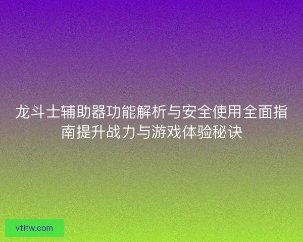龙斗士辅助器功能解析与安全使用全面指南提升战力与游戏体验秘诀