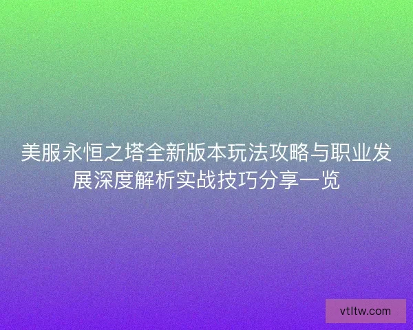美服永恒之塔全新版本玩法攻略与职业发展深度解析实战技巧分享一览