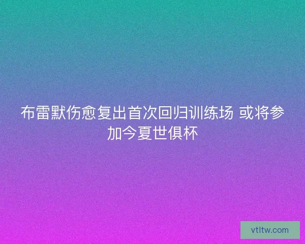布雷默伤愈复出首次回归训练场 或将参加今夏世俱杯