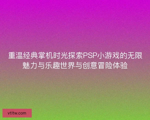 重温经典掌机时光探索PSP小游戏的无限魅力与乐趣世界与创意冒险体验