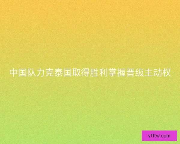 中国队力克泰国取得胜利掌握晋级主动权